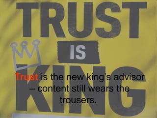 Trust is the new king’s advisor 
– content still wears the 
trousers. 
 