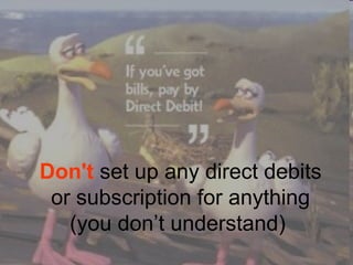 Don't set up any direct debits
or subscription for anything
(you don’t understand)
 