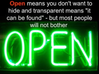 Open means you don't want to
hide and transparent means "it
can be found" - but most people
will not bother
 