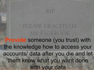 Provide someone (you trust) with
the knowledge how to access your
accounts/ data after you die and let
them know what you want done
with your data
 