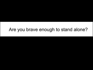 Are you brave enough to stand alone?
 