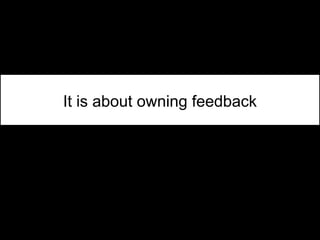 It is about owning feedback
 