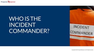 Copyright 2015© Prepared Response, Inc.® All rights reserved.
WHO IS THE
INCIDENT
COMMANDER?
 