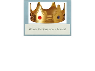 Who is the King of our homes?
 