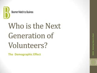 Who is the Next
Generation of




                         BM2B - Matching Talent to Need
Volunteers?
The Demographic Effect

                                1
 