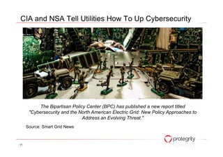CIA and NSA Tell Utilities How To Up Cybersecurity
11
Source: Smart Grid News
The Bipartisan Policy Center (BPC) has published a new report titled
"Cybersecurity and the North American Electric Grid: New Policy Approaches to
Address an Evolving Threat."
 