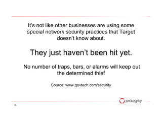 It’s not like other businesses are using some
special network security practices that Target
doesn’t know about.
They just haven’t been hit yet.
No number of traps, bars, or alarms will keep out
the determined thief
Source: www.govtech.com/security
35
 