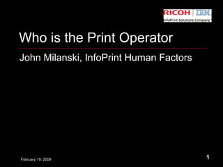 1
John Milanski, InfoPrint Human Factors
Who is the Print Operator
February 19, 2009
 