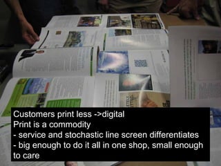 29
Customers print less ->digital
Print is a commodity
- service and stochastic line screen differentiates
- big enough to do it all in one shop, small enough
to care
 