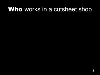 3
Who works in a cutsheet shop
 