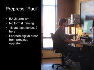 6
Prepress “Paul”
• BA Journalism
• No formal training
• 16 yrs experience, 2
here
• Learned digital press
from previous
operator
 