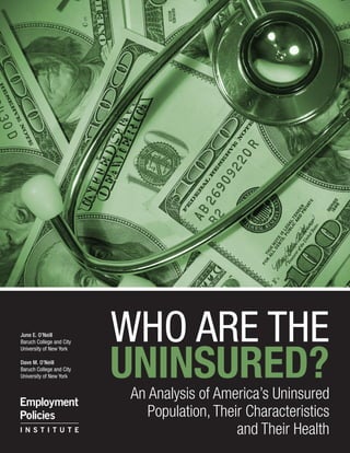 June E. O’Neill
                          WHO ARE THE
                          UNINSURED?
Baruch College and City
University of New York

Dave M. O’Neill
Baruch College and City
University of New York


                           An Analysis of America’s Uninsured
                              Population, Their Characteristics
                                              and Their Health
 