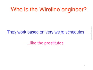 SchlumbergerPrivate
1
Who is the Wireline engineer?
They work based on very weird schedules
...like the prostitutes
 
