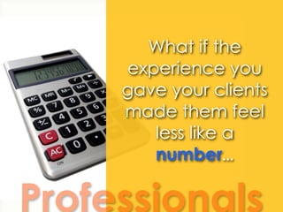What if the
     experience you
     gave your clients
     made them feel
        less like a
        number...

Professi...