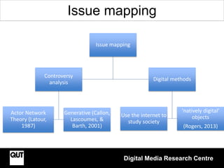 Digital Media Research Centre
Issue mapping
Issue mapping
Controversy
analysis
Actor Network
Theory (Latour,
1987)
Generat...