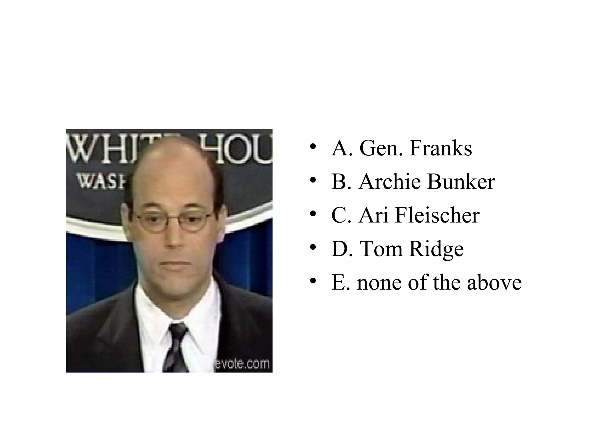 • A. Gen. Franks
• B. Archie Bunker
• C. Ari Fleischer
• D. Tom Ridge
• E. none of the above