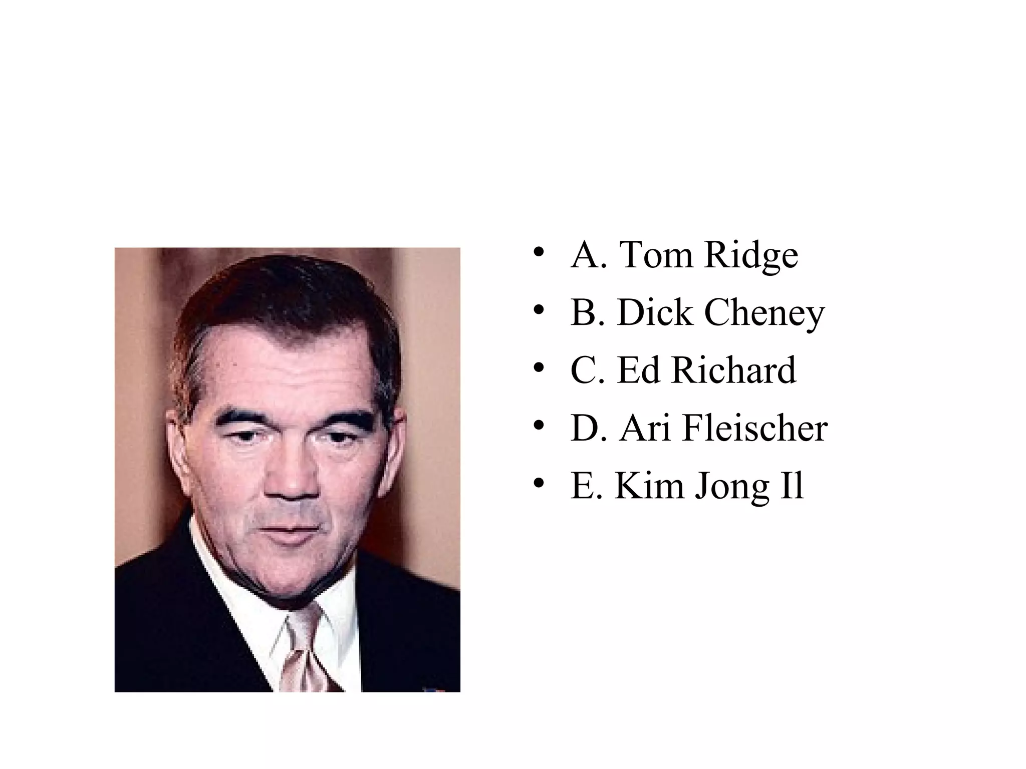 • A. Tom Ridge
• B. Dick Cheney
• C. Ed Richard
• D. Ari Fleischer
• E. Kim Jong Il