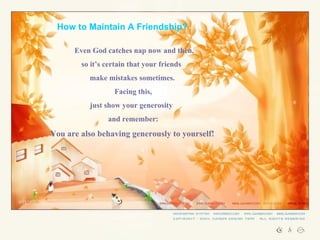 How to Maintain A Friendship? Even God catches nap now and then,  so it’s certain that your friends  make mistakes sometimes. Facing this,  just show your generosity  and remember:  You are also behaving generously to yourself! 
