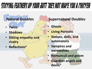 • Twins
• Shadows
• Sibling empathy and
rivalry
• Reflections4
• Ghosts
• Living Portraits
• Statues, dolls, and
automatons
• Vampires and
werewolves
• Homunculi and golem
• Guardian angels and
devils4
Natural Doubles Supernatural Doubles
 
