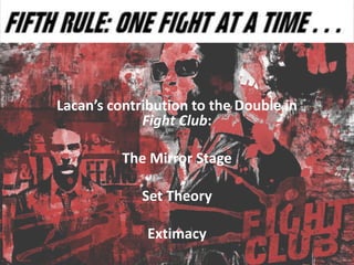 Lacan’s contribution to the Double in
Fight Club:
The Mirror Stage
Set Theory
Extimacy
 