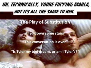 The Play of Substitution
“I fell down some stairs”
“This conversation is over”
“Is Tyler my bad dream, or am I Tyler’s?”
 