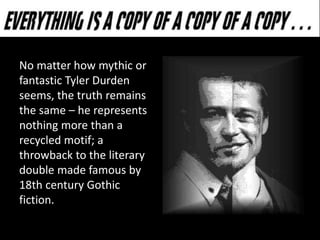 No matter how mythic or
fantastic Tyler Durden
seems, the truth remains
the same – he represents
nothing more than a
recycled motif; a
throwback to the literary
double made famous by
18th century Gothic
fiction.
 