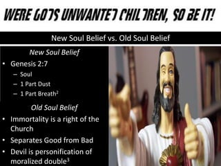 New Soul Belief
• Genesis 2:7
– Soul
– 1 Part Dust
– 1 Part Breath2
Old Soul Belief
• Immortality is a right of the
Church
• Separates Good from Bad
• Devil is personification of
moralized double3
New Soul Belief vs. Old Soul Belief
 