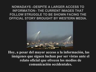 NOWADAYS –DESPITE A LARGER ACCESS TO
INFORMATION– THE CURRENT IMAGES THAT
FOLLOW STRUGGLE TO BE SHOWN FACING THE
OFFICIAL ...
