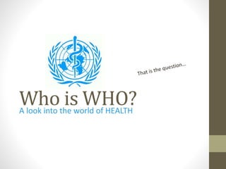 Who is WHO?A look into the world of HEALTH
 
