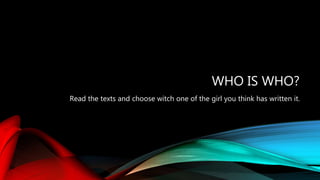 WHO IS WHO?
Read the texts and choose witch one of the girl you think has written it.
 