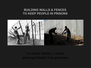 BUILDING WALLS & FENCES  TO KEEP PEOPLE IN PRISONS   Levantar muros y cercas  para aprisionar a las personas 