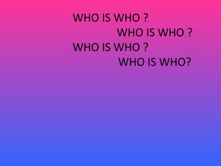 WHO IS WHO ?
       WHO IS WHO ?
WHO IS WHO ?
       WHO IS WHO?
 