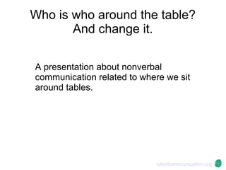 Who is who around the table?
And change it.
A presentation about nonverbal
communication related to where we sit
around tables.
silentcommunication.org
 