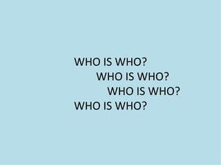 WHO IS WHO?
  WHO IS WHO?
     WHO IS WHO?
WHO IS WHO?
 