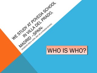W
E
STUDY
AT POVEDA
SCHOOL
IN
VILLA
DEL PRADO,
M
ADRID
–SPAIN-
STUDENTS
3RD
A. NTRA. SRA. DE
LA
POVEDA
SCHOOL
WHO IS WHO?WHO IS WHO?
 
