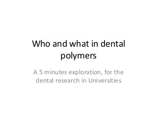 Who and what in dental
polymers
A 5 minutes exploration, for the
dental research in Universities
 