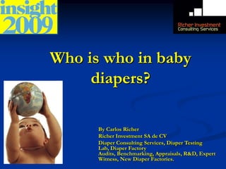Who is who in baby diapers? By Carlos Richer Richer Investment SA de CV Diaper Consulting Services, Diaper Testing Lab, Diaper Factory Audits, Benchmarking, Appraisals, R&D, Expert Witness, New Diaper Factories. 