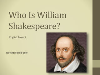 Who Is William
Shakespeare?
English Project
Worked: Fiorelo Zere
 