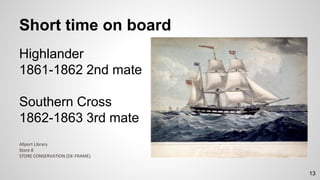Short time on board
Highlander
1861-1862 2nd mate
Southern Cross
1862-1863 3rd mate
Allport Library
Store 8
STORE CONSERVATION (DE-FRAME)
13
 