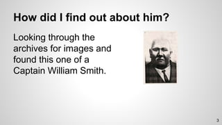 How did I find out about him?
Looking through the
archives for images and
found this one of a
Captain William Smith.
3
 