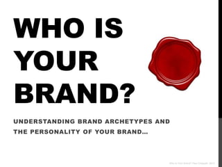 WHO IS
YOUR
BRAND?
UNDERSTANDING BRAND ARCHETYPES AND
THE PERSONALITY OF YOUR BRAND…




                                 Who Is Your Brand? Paul Chappell, 2012
 