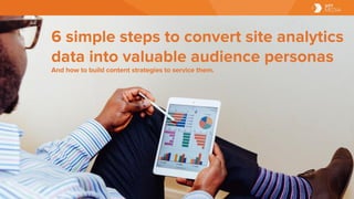 6 simple steps to convert site analytics
data into valuable audience personas
And how to build content strategies to service them.
 