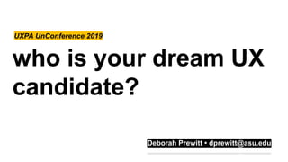 who is your dream UX
candidate?
UXPA UnConference 2019
Deborah Prewitt • dprewitt@asu.edu
 