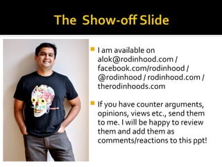  I am available on
alok@rodinhood.com /
facebook.com/rodinhood /
@rodinhood / rodinhood.com /
therodinhoods.com
 If you have counter arguments,
opinions, views etc., send them
to me. I will be happy to review
them and add them as
comments/reactions to this ppt!
 