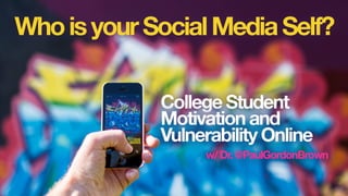 WhoisyourSocialMediaSelf?
College Student
Motivation and
Vulnerability Online
w/ Dr. @PaulGordonBrown
 