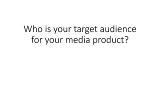 Who is your target audience
for your media product?
 