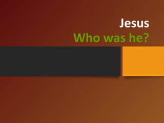 Jesus 
Who was he? 
 