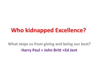 Who kidnapped Excellence?
What stops us from giving and being our best?
Harry Paul + John Britt +Ed Jent
 
