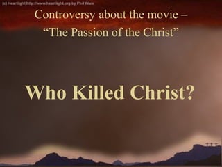 Who Killed Christ?
Controversy about the movie –
“The Passion of the Christ”
 