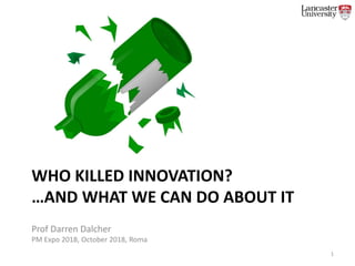 WHO KILLED INNOVATION?
…AND WHAT WE CAN DO ABOUT IT
Prof Darren Dalcher
PM Expo 2018, October 2018, Roma
1
 